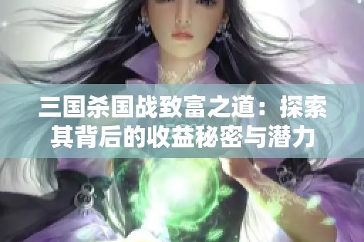 三国杀国战致富之道：探索其背后的收益秘密与潜力