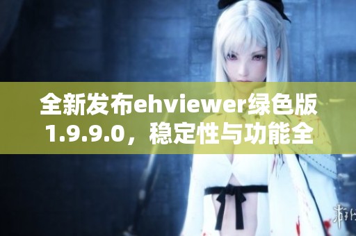 全新发布ehviewer绿色版1.9.9.0，稳定性与功能全面升级