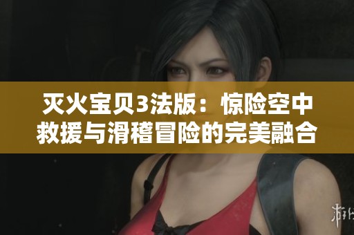 灭火宝贝3法版：惊险空中救援与滑稽冒险的完美融合