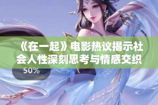 《在一起》电影热议揭示社会人性深刻思考与情感交织
