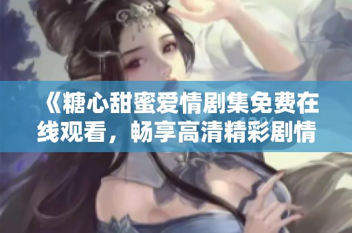 《糖心甜蜜爱情剧集免费在线观看，畅享高清精彩剧情》