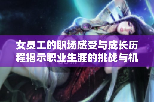 女员工的职场感受与成长历程揭示职业生涯的挑战与机遇