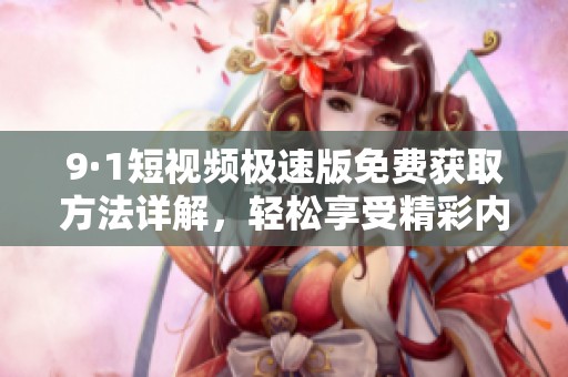 9·1短视频极速版免费获取方法详解，轻松享受精彩内容
