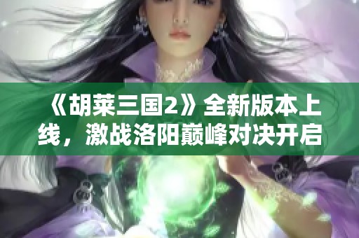 《胡莱三国2》全新版本上线，激战洛阳巅峰对决开启！