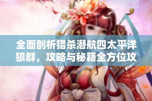 全面剖析猎杀潜航四太平洋狼群，攻略与秘籍全方位攻略秘籍集锦