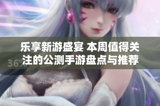乐享新游盛宴 本周值得关注的公测手游盘点与推荐