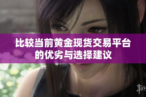 比较当前黄金现货交易平台的优劣与选择建议