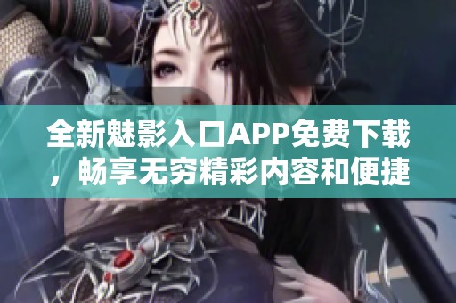 全新魅影入口APP免费下载，畅享无穷精彩内容和便捷服务