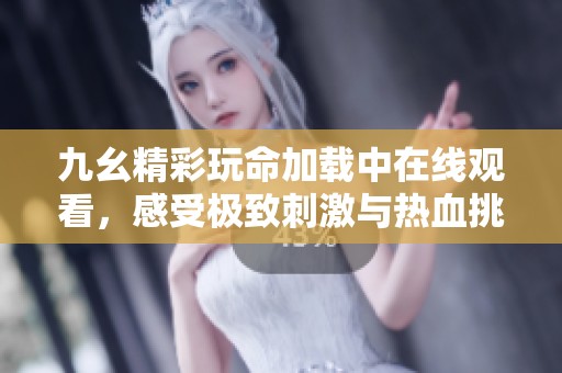 九幺精彩玩命加载中在线观看，感受极致刺激与热血挑战