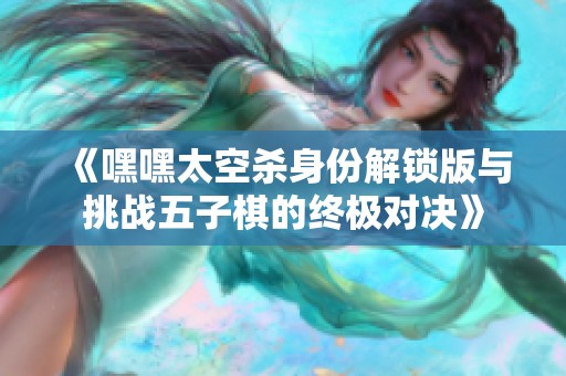 《嘿嘿太空杀身份解锁版与挑战五子棋的终极对决》