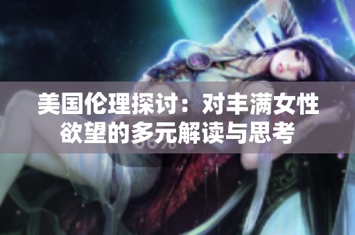 美国伦理探讨：对丰满女性欲望的多元解读与思考
