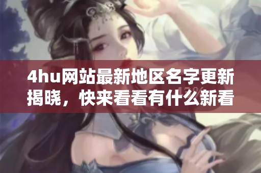 4hu网站最新地区名字更新揭晓，快来看看有什么新看点！