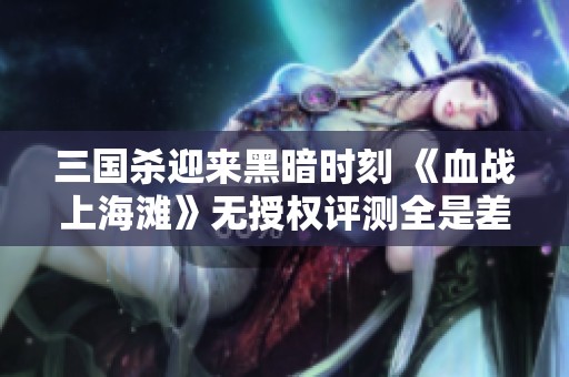 三国杀迎来黑暗时刻 《血战上海滩》无授权评测全是差评