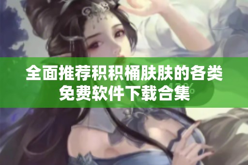 全面推荐积积桶肤肤的各类免费软件下载合集