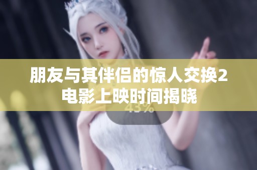 朋友与其伴侣的惊人交换2电影上映时间揭晓
