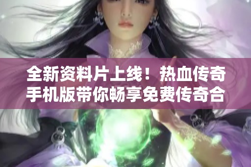全新资料片上线！热血传奇手机版带你畅享免费传奇合击手游新体验