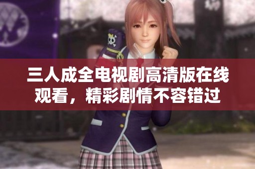 三人成全电视剧高清版在线观看，精彩剧情不容错过