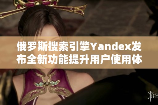 俄罗斯搜索引擎Yandex发布全新功能提升用户使用体验