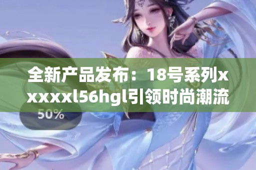 全新产品发布：18号系列xxxxxl56hgl引领时尚潮流