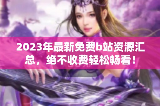 2023年最新免费b站资源汇总，绝不收费轻松畅看！