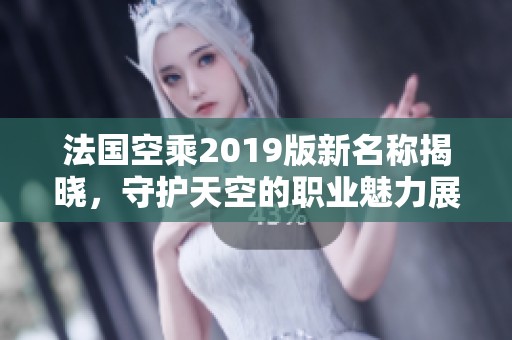 法国空乘2019版新名称揭晓，守护天空的职业魅力展现