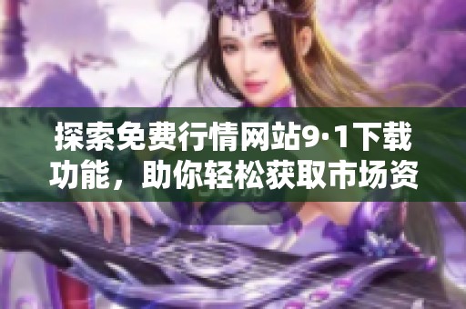 探索免费行情网站9·1下载功能，助你轻松获取市场资讯