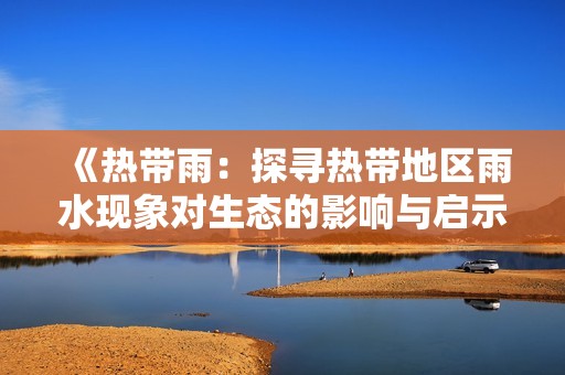 《热带雨：探寻热带地区雨水现象对生态的影响与启示》