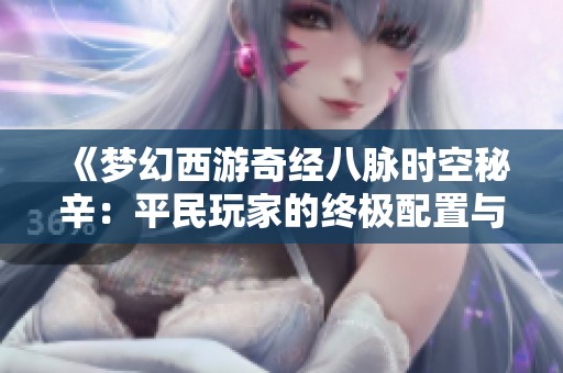 《梦幻西游奇经八脉时空秘辛：平民玩家的终极配置与策略》