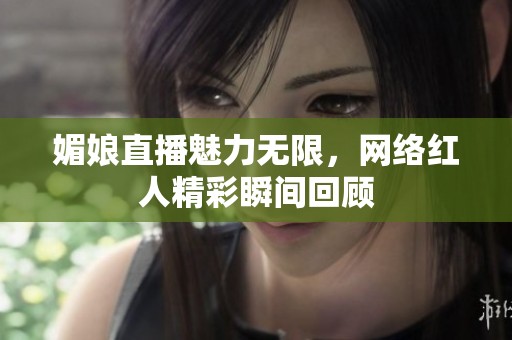媚娘直播魅力无限，网络红人精彩瞬间回顾