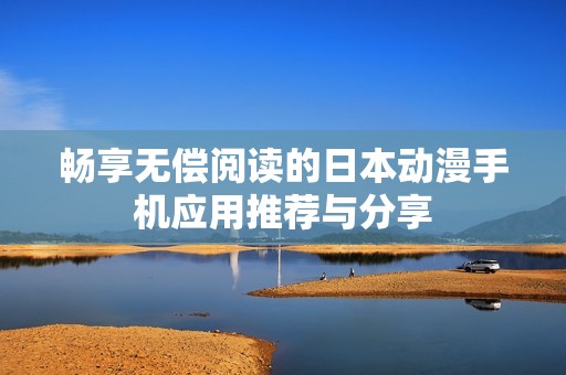 畅享无偿阅读的日本动漫手机应用推荐与分享