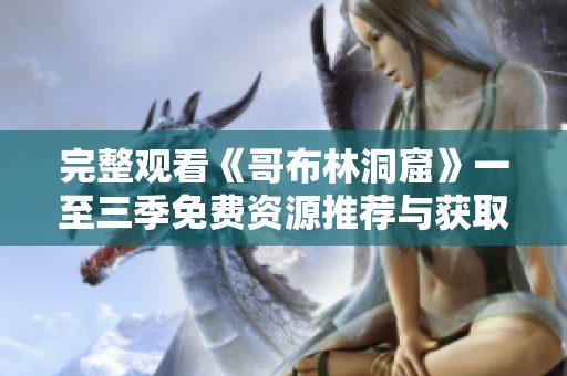 完整观看《哥布林洞窟》一至三季免费资源推荐与获取指南