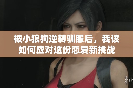 被小狼狗逆转驯服后，我该如何应对这份恋爱新挑战