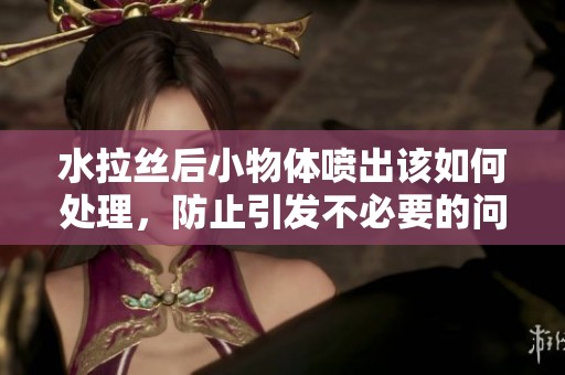 水拉丝后小物体喷出该如何处理，防止引发不必要的问题