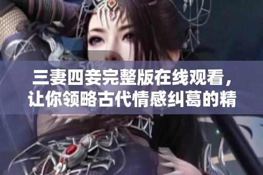 三妻四妾完整版在线观看，让你领略古代情感纠葛的精彩剧情