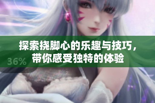 探索挠脚心的乐趣与技巧，带你感受独特的体验