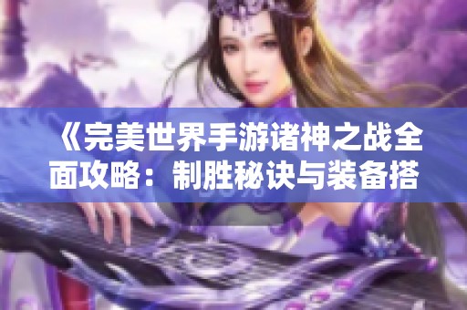 《完美世界手游诸神之战全面攻略：制胜秘诀与装备搭配全解析》