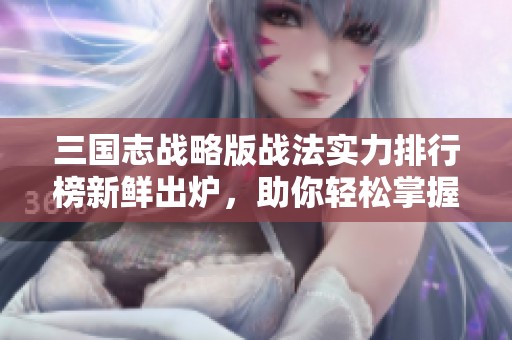 三国志战略版战法实力排行榜新鲜出炉，助你轻松掌握战局动态