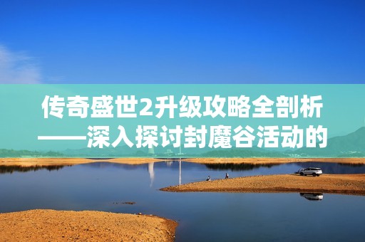传奇盛世2升级攻略全剖析——深入探讨封魔谷活动的玩法与技巧