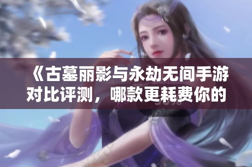 《古墓丽影与永劫无间手游对比评测，哪款更耗费你的设备资源》
