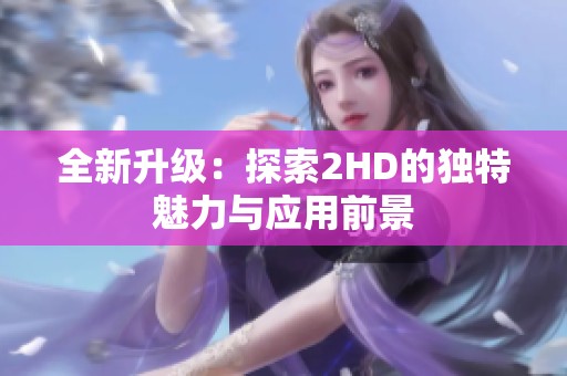 全新升级：探索2HD的独特魅力与应用前景
