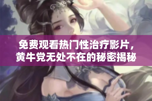 免费观看热门性治疗影片，黄牛党无处不在的秘密揭秘