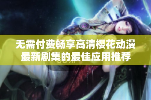 无需付费畅享高清樱花动漫最新剧集的最佳应用推荐