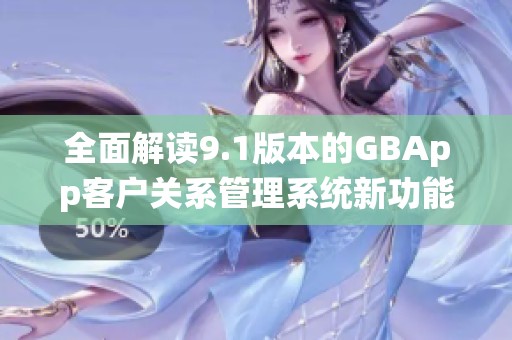 全面解读9.1版本的GBApp客户关系管理系统新功能与应用