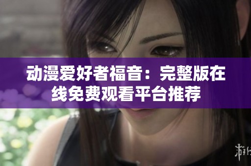 动漫爱好者福音：完整版在线免费观看平台推荐