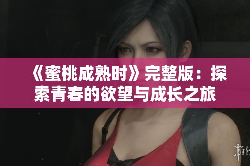 《蜜桃成熟时》完整版：探索青春的欲望与成长之旅