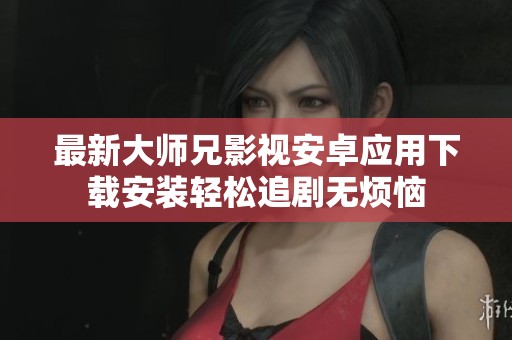 最新大师兄影视安卓应用下载安装轻松追剧无烦恼