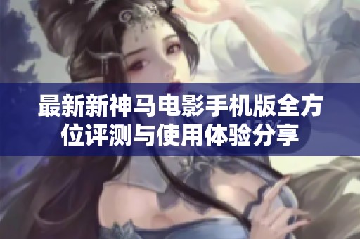 最新新神马电影手机版全方位评测与使用体验分享