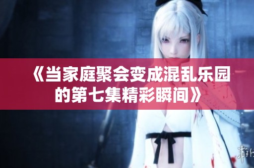 《当家庭聚会变成混乱乐园的第七集精彩瞬间》
