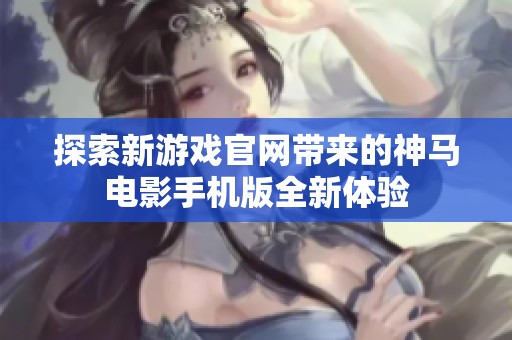 探索新游戏官网带来的神马电影手机版全新体验