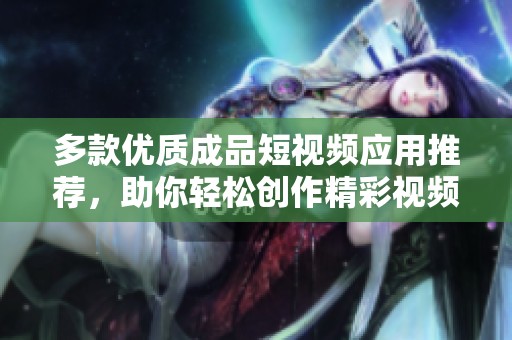 多款优质成品短视频应用推荐，助你轻松创作精彩视频